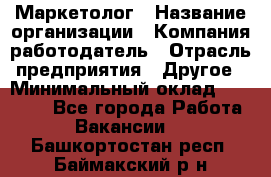 Маркетолог › Название организации ­ Компания-работодатель › Отрасль предприятия ­ Другое › Минимальный оклад ­ 27 000 - Все города Работа » Вакансии   . Башкортостан респ.,Баймакский р-н